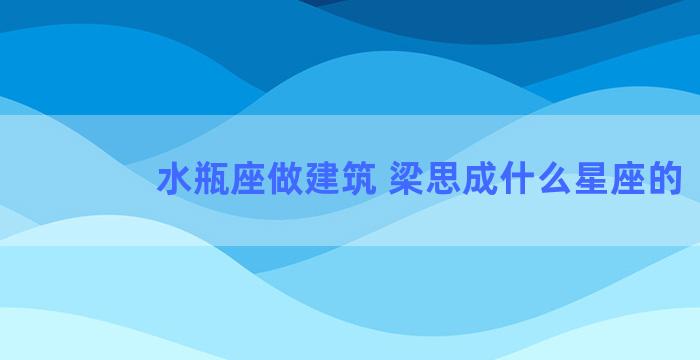 水瓶座做建筑 梁思成什么星座的